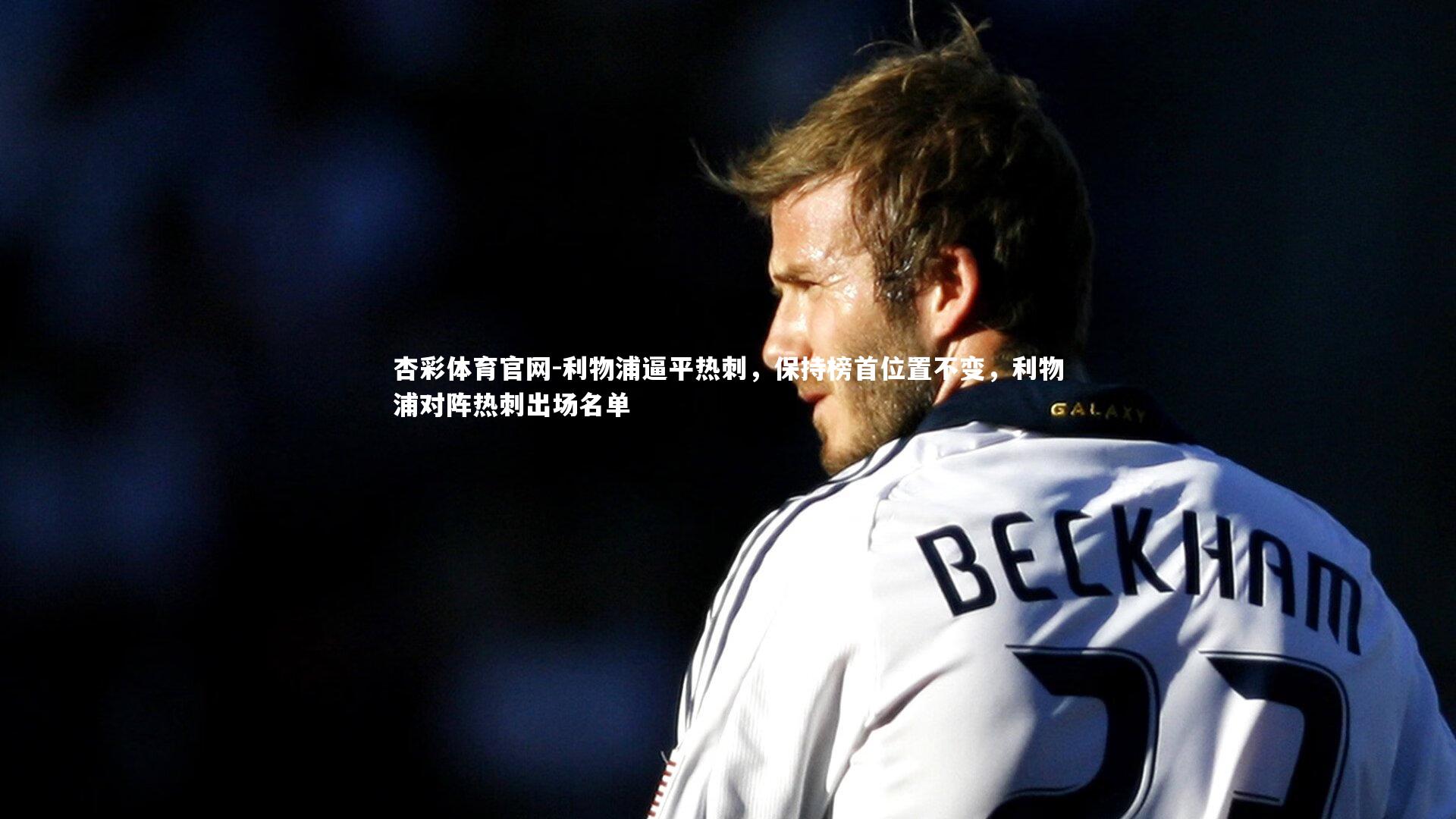 杏彩体育官网-利物浦逼平热刺，保持榜首位置不变，利物浦对阵热刺出场名单