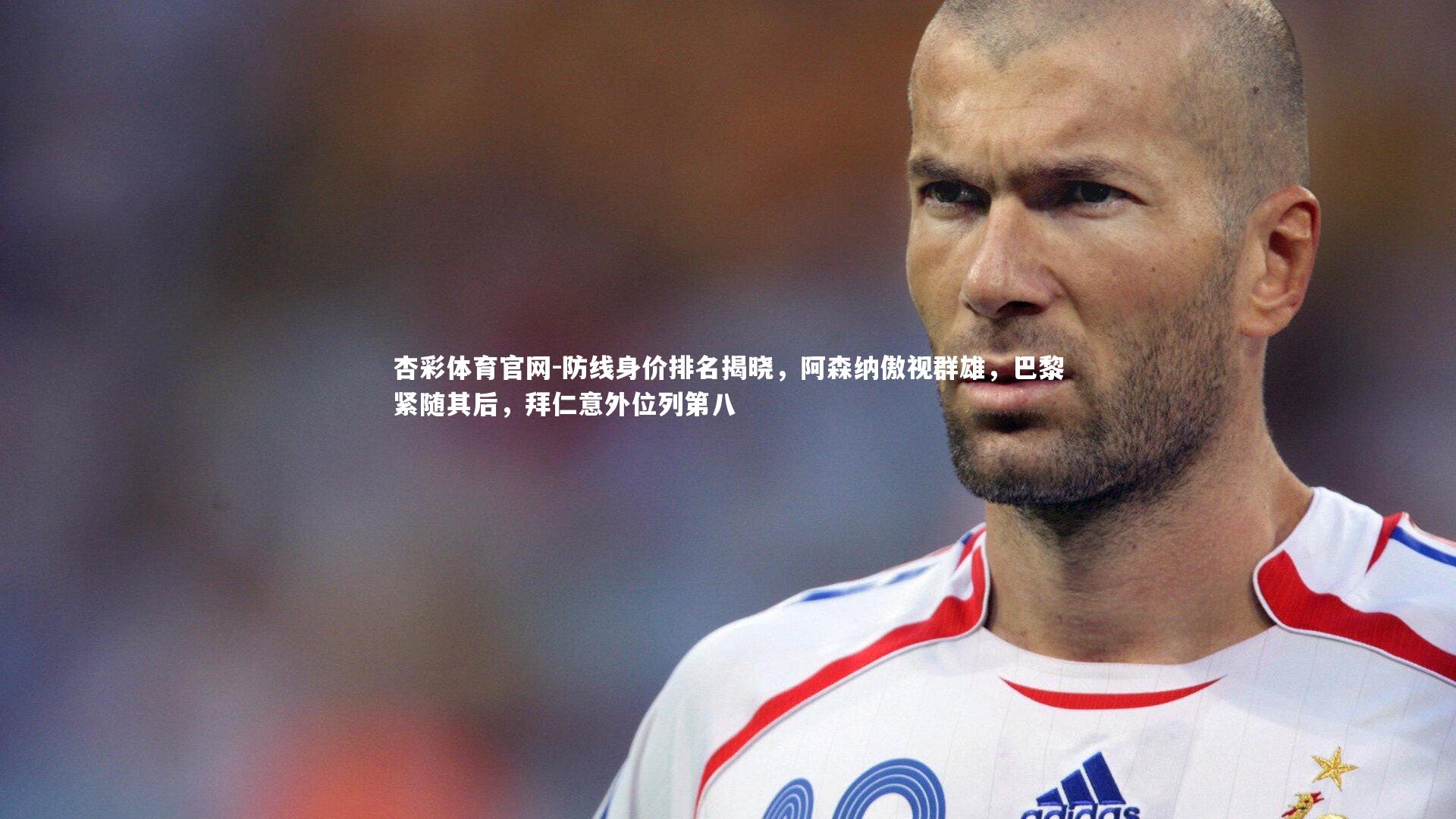 防线身价排名揭晓,阿森纳傲视群雄,巴黎紧随其后,拜仁意外位列第八