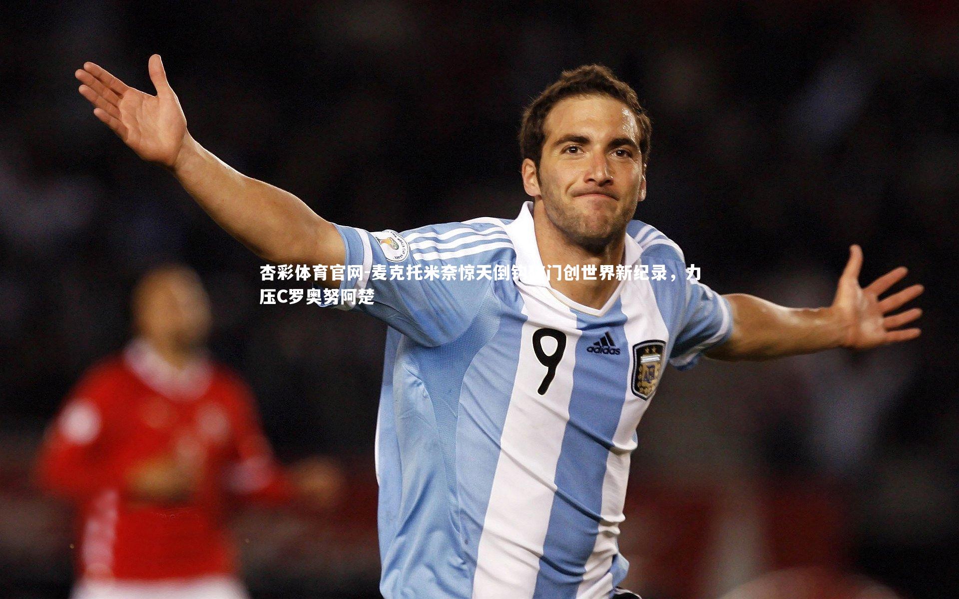 麦克托米奈惊天倒钩破门创世界新纪录,力压C罗奥努阿楚