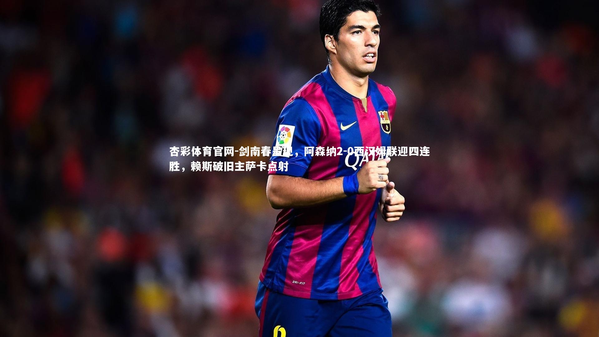 剑南春呈现,阿森纳2-0西汉姆联迎四连胜,赖斯破旧主萨卡点射