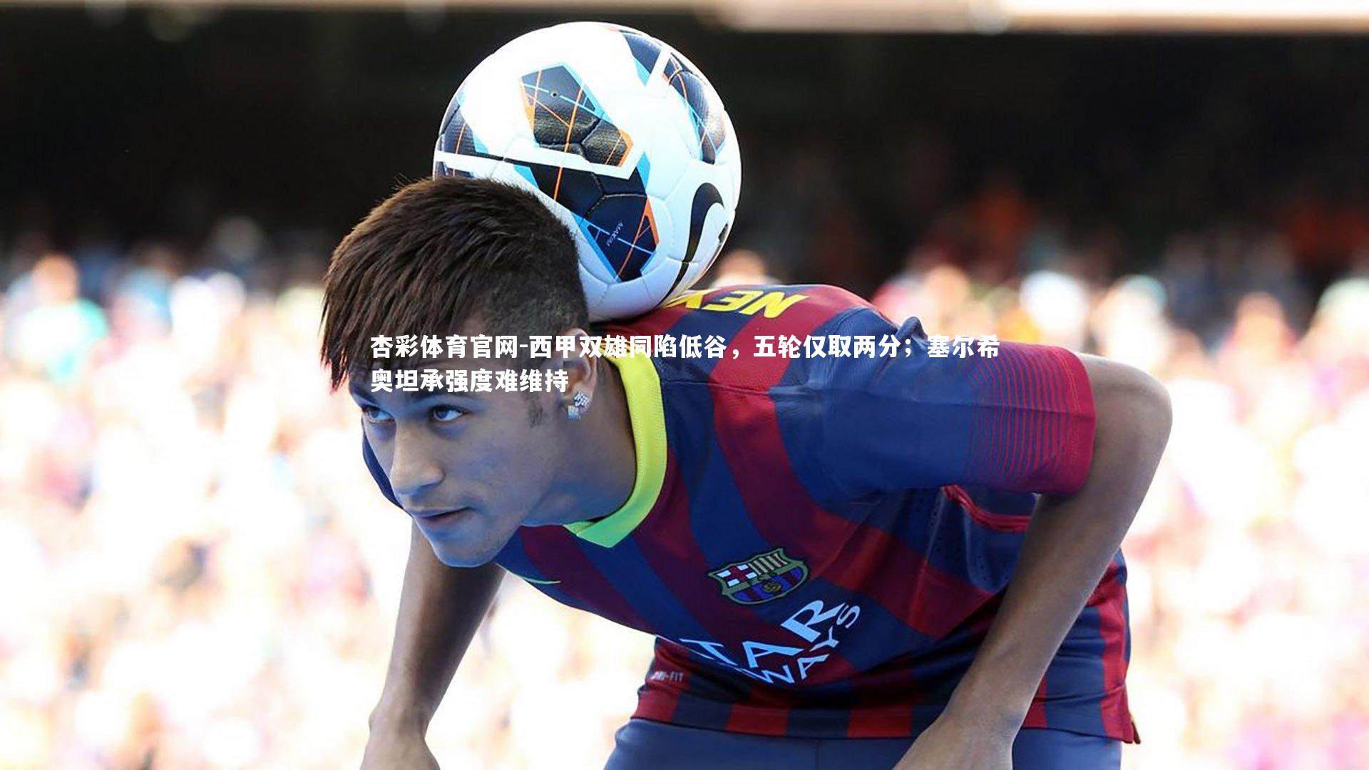 西甲双雄同陷低谷，五轮仅取两分；塞尔希奥坦承强度难维持