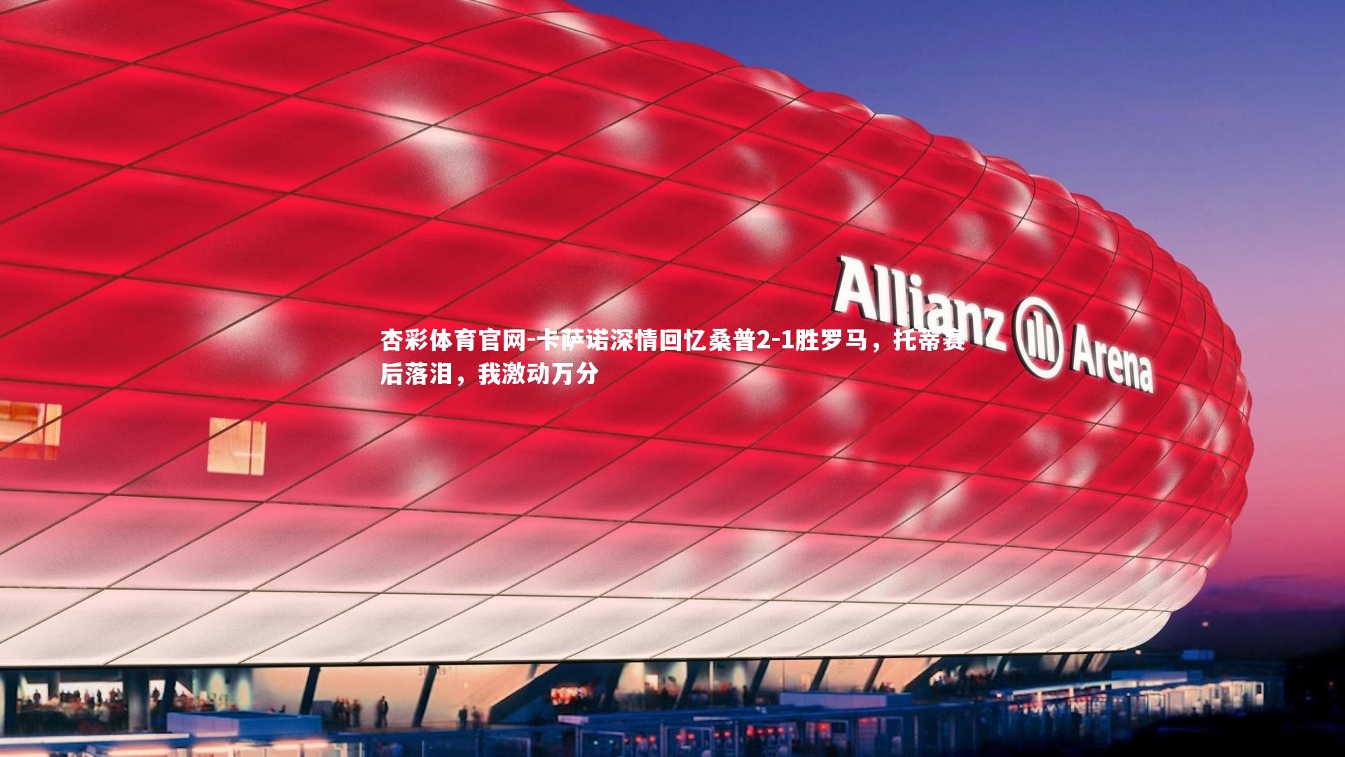 卡萨诺深情回忆桑普2-1胜罗马,托蒂赛后落泪,我激动万分