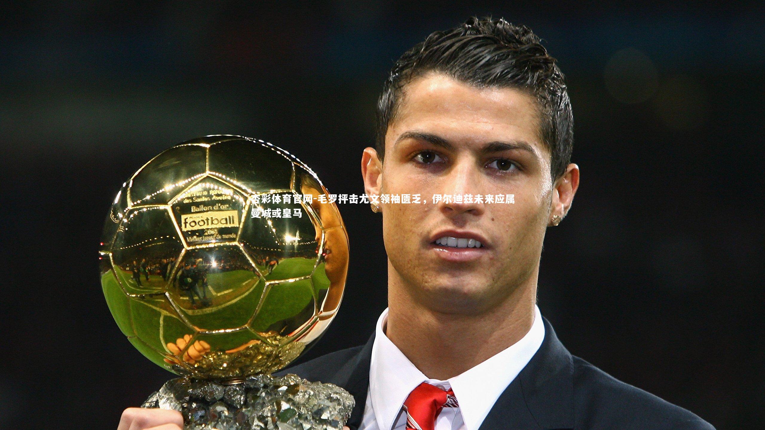 毛罗抨击尤文领袖匮乏,伊尔迪兹未来应属曼城或皇马